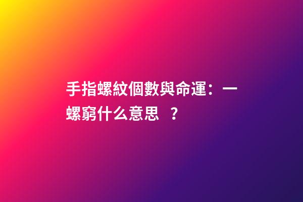 手指螺紋個數與命運：一螺窮什么意思？